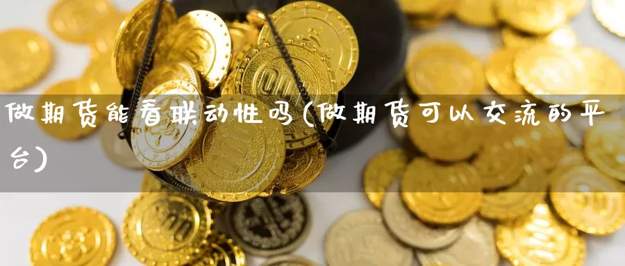 做期货能看联动性吗(做期货可以交流的平台)_https://qh.wpmee.com_黄金直播室_第1张