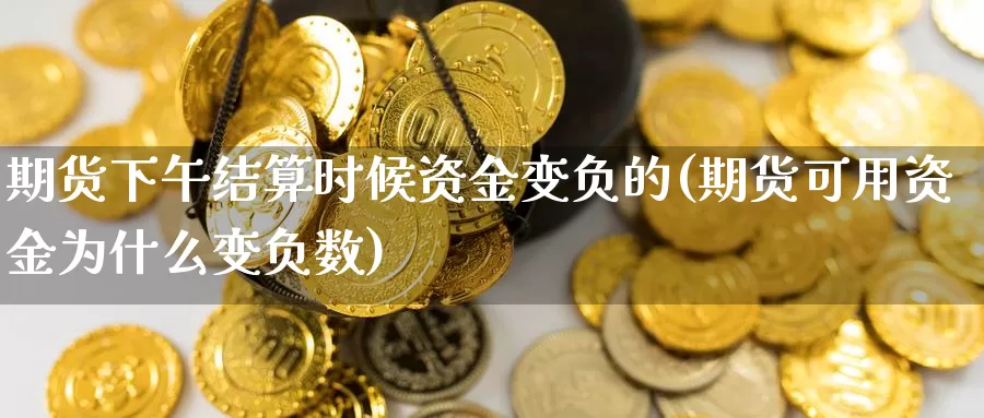 期货下午结算时候资金变负的(期货可用资金为什么变负数)_https://qh.wpmee.com_黄金期货_第1张