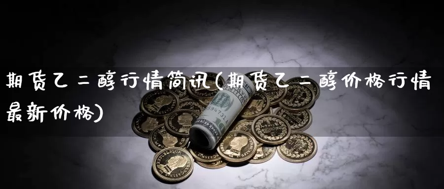 期货乙二醇行情简讯(期货乙二醇价格行情最新价格)_https://qh.wpmee.com_期货直播间_第1张