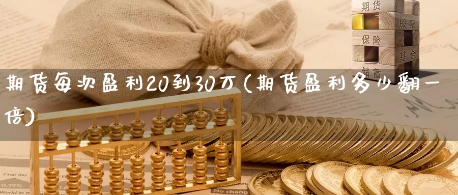 期货每次盈利20到30万(期货盈利多少翻一倍)_https://qh.wpmee.com_期货直播间_第1张