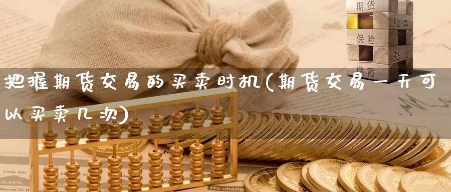 把握期货交易的买卖时机(期货交易一天可以买卖几次)_https://qh.wpmee.com_黄金直播室_第1张