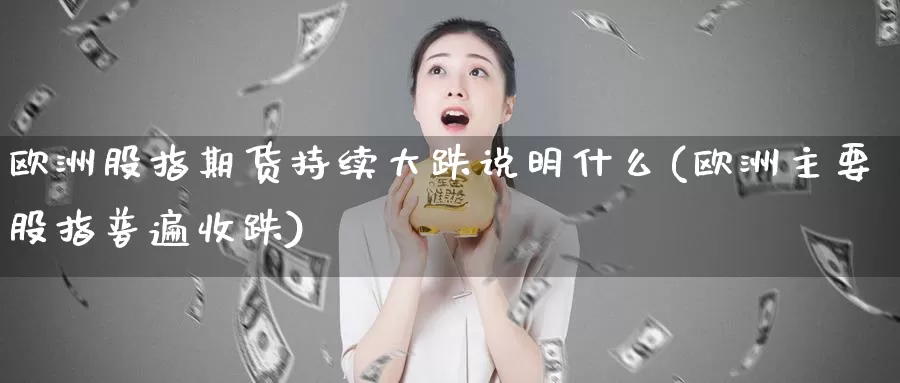 欧洲股指期货持续大跌说明什么(欧洲主要股指普遍收跌)_https://qh.wpmee.com_期货科普_第1张