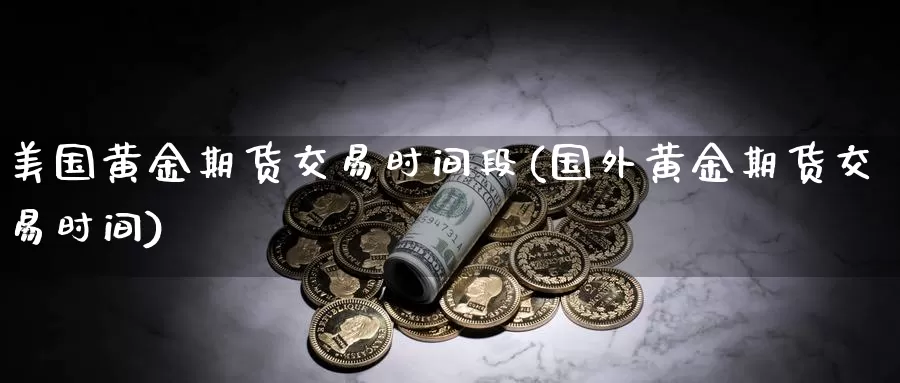 美国黄金期货交易时间段(国外黄金期货交易时间)_https://qh.wpmee.com_原油期货直播间_第1张