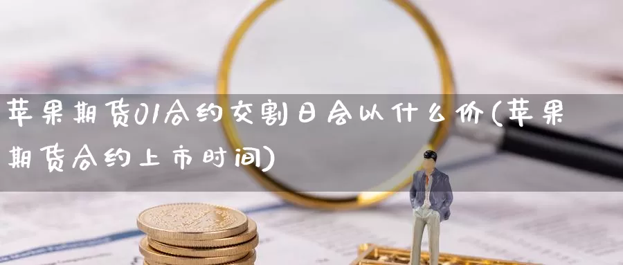 苹果期货01合约交割日会以什么价(苹果期货合约上市时间)_https://qh.wpmee.com_黄金期货_第1张