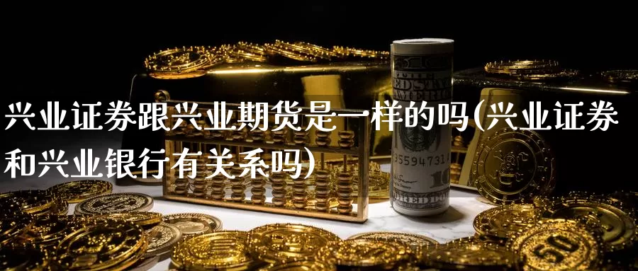 兴业证券跟兴业期货是一样的吗(兴业证券和兴业银行有关系吗)_https://qh.wpmee.com_黄金期货直播间_第1张