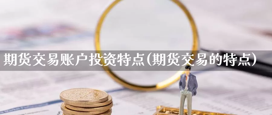 期货交易账户投资特点(期货交易的特点)_https://qh.wpmee.com_恒指期货_第1张