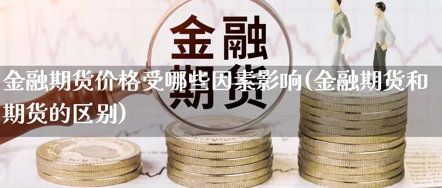 金融期货价格受哪些因素影响(金融期货和期货的区别)_https://qh.wpmee.com_恒指期货_第1张