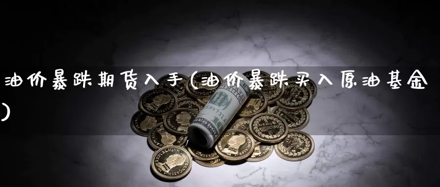 油价暴跌期货入手(油价暴跌买入原油基金)_https://qh.wpmee.com_期货直播间_第1张