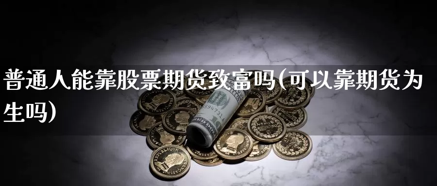 普通人能靠股票期货致富吗(可以靠期货为生吗)_https://qh.wpmee.com_国际期货_第1张