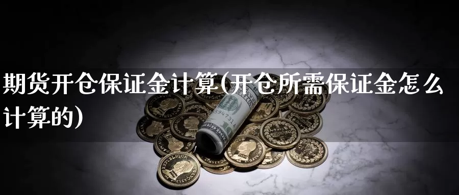 期货开仓保证金计算(开仓所需保证金怎么计算的)_https://qh.wpmee.com_期货直播间_第1张