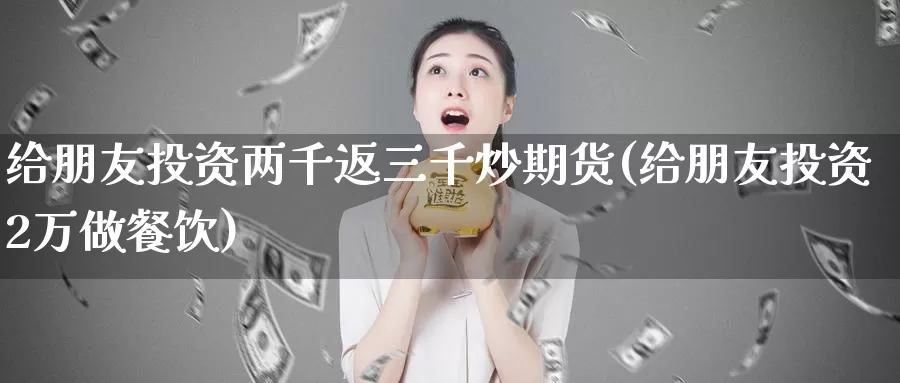 给朋友投资两千返三千炒期货(给朋友投资2万做餐饮)_https://qh.wpmee.com_期货直播间_第1张