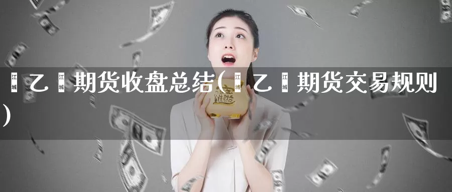 苯乙烯期货收盘总结(苯乙烯期货交易规则)_https://qh.wpmee.com_原油期货直播间_第1张