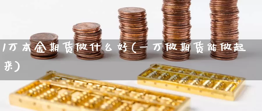 1万本金期货做什么好(一万做期货能做起来)_https://qh.wpmee.com_黄金直播室_第1张