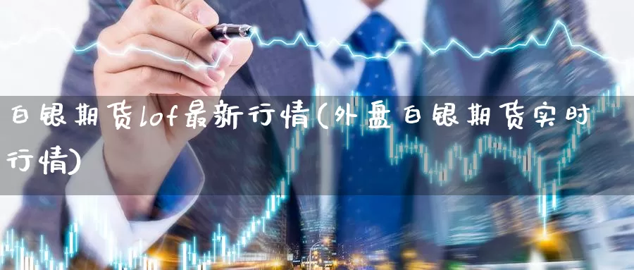 白银期货lof最新行情(外盘白银期货实时行情)_https://qh.wpmee.com_原油期货_第1张