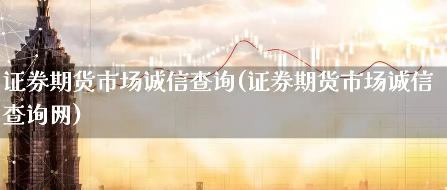 证券期货市场诚信查询(证券期货市场诚信查询网)_https://qh.wpmee.com_原油期货_第1张