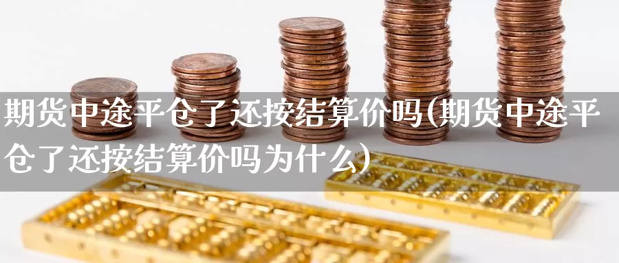 期货中途平仓了还按结算价吗(期货中途平仓了还按结算价吗为什么)_https://qh.wpmee.com_期货科普_第1张