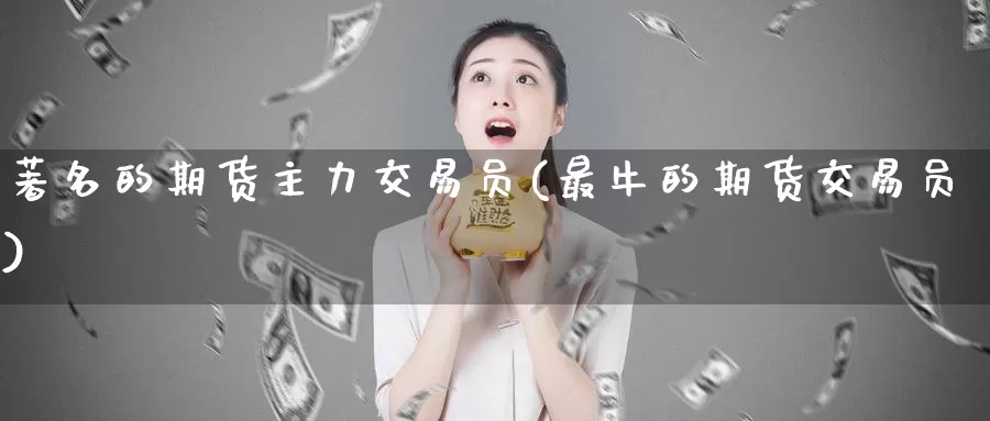 著名的期货主力交易员(最牛的期货交易员)_https://qh.wpmee.com_原油期货直播间_第1张