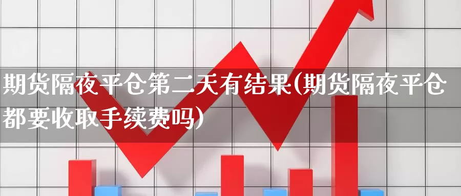 期货隔夜平仓第二天有结果(期货隔夜平仓都要收取手续费吗)_https://qh.wpmee.com_黄金期货_第1张