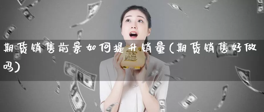 期货销售前景如何提升销量(期货销售好做吗)_https://qh.wpmee.com_黄金期货_第1张