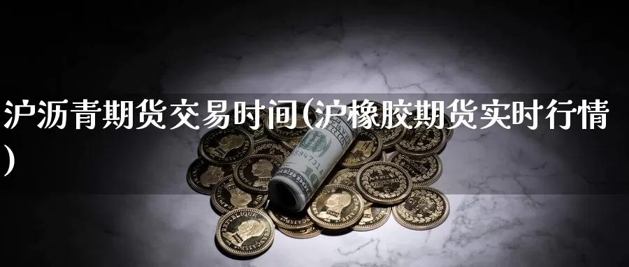 沪沥青期货交易时间(沪橡胶期货实时行情)_https://qh.wpmee.com_黄金期货直播间_第1张