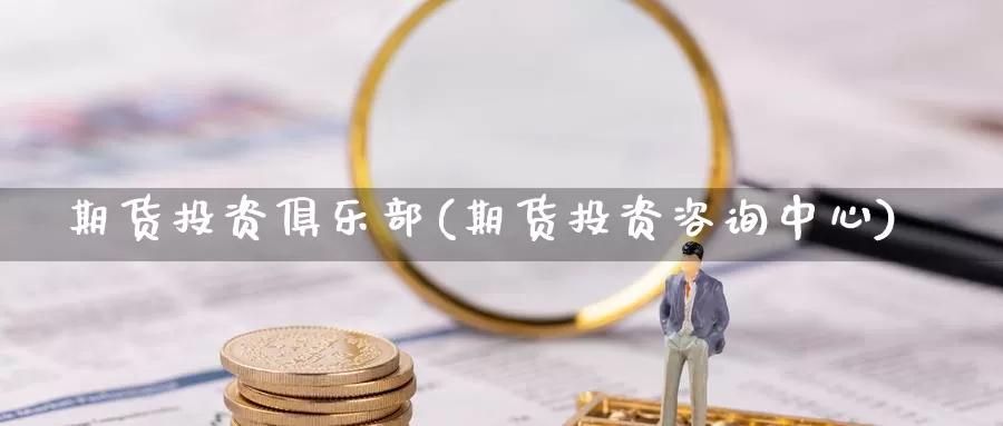 期货投资俱乐部(期货投资咨询中心)_https://qh.wpmee.com_黄金期货_第1张