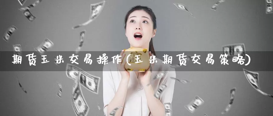 期货玉米交易操作(玉米期货交易策略)_https://qh.wpmee.com_期货直播间_第1张