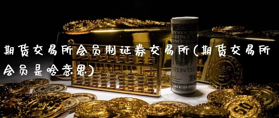 期货交易所会员制证券交易所(期货交易所会员是啥意思)_https://qh.wpmee.com_黄金直播室_第1张