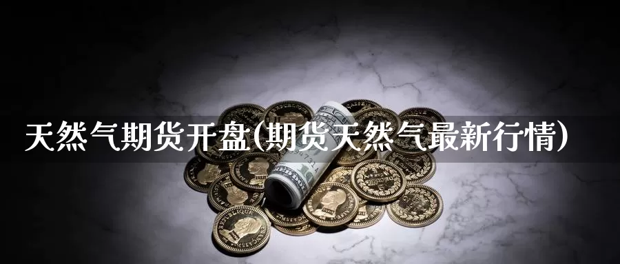 天然气期货开盘(期货天然气最新行情)_https://qh.wpmee.com_原油期货_第1张