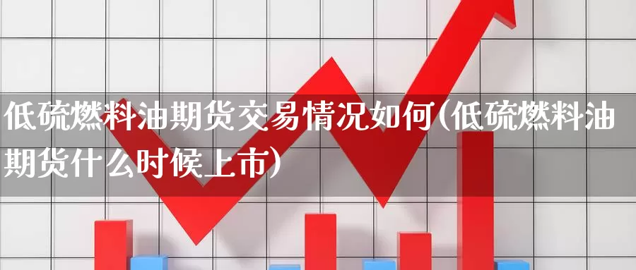 低硫燃料油期货交易情况如何(低硫燃料油期货什么时候上市)_https://qh.wpmee.com_原油期货直播间_第1张