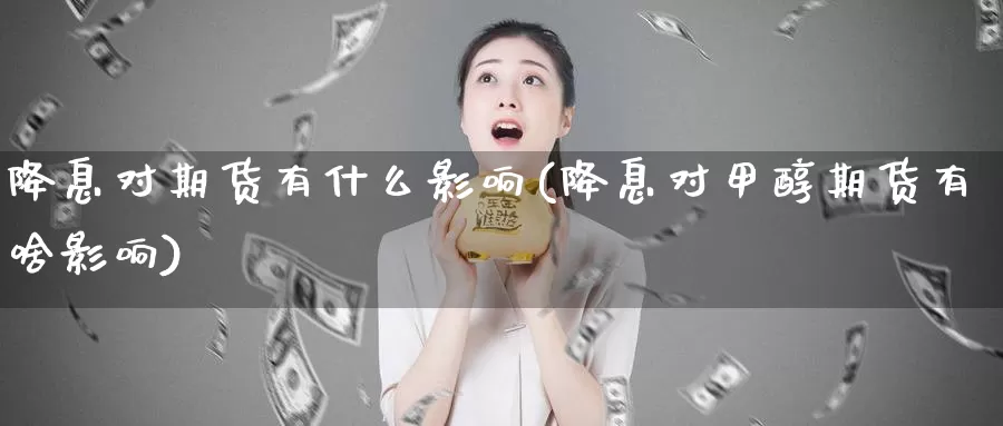 降息对期货有什么影响(降息对甲醇期货有啥影响)_https://qh.wpmee.com_纳指期货直播室_第1张