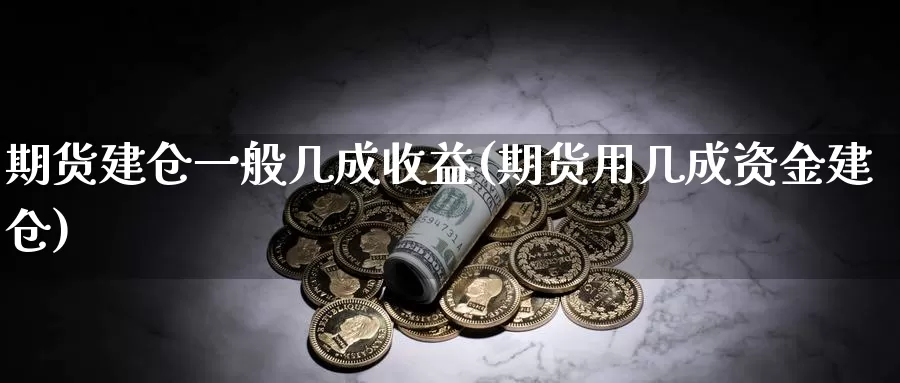 期货建仓一般几成收益(期货用几成资金建仓)_https://qh.wpmee.com_国际期货_第1张