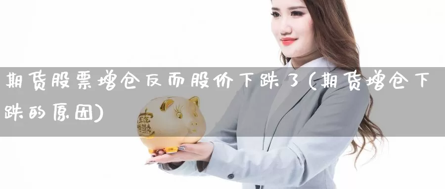 期货股票增仓反而股价下跌了(期货增仓下跌的原因)_https://qh.wpmee.com_黄金期货_第1张