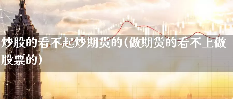 炒股的看不起炒期货的(做期货的看不上做股票的)_https://qh.wpmee.com_黄金直播室_第1张