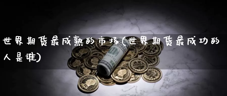 世界期货最成熟的市场(世界期货最成功的人是谁)_https://qh.wpmee.com_黄金直播室_第1张