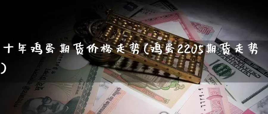 十年鸡蛋期货价格走势(鸡蛋2205期货走势)_https://qh.wpmee.com_国际期货_第1张