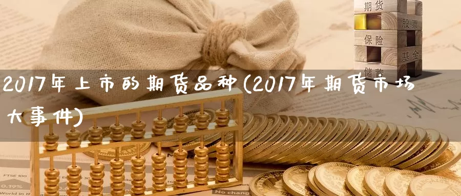 2017年上市的期货品种(2017年期货市场大事件)_https://qh.wpmee.com_国际期货_第1张