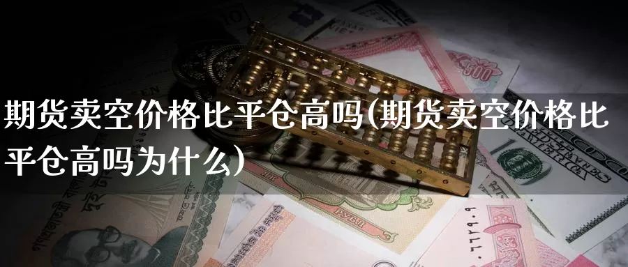 期货卖空价格比平仓高吗(期货卖空价格比平仓高吗为什么)_https://qh.wpmee.com_原油期货直播间_第1张