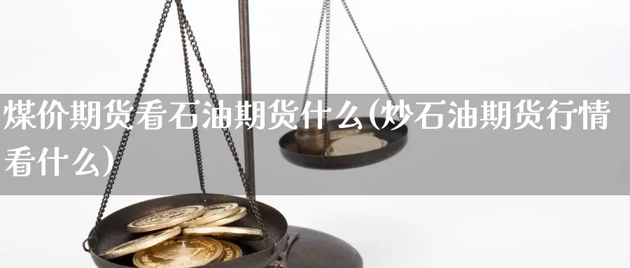 煤价期货看石油期货什么(炒石油期货行情看什么)_https://qh.wpmee.com_恒指期货_第1张