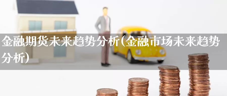 金融期货未来趋势分析(金融市场未来趋势分析)_https://qh.wpmee.com_黄金期货直播间_第1张