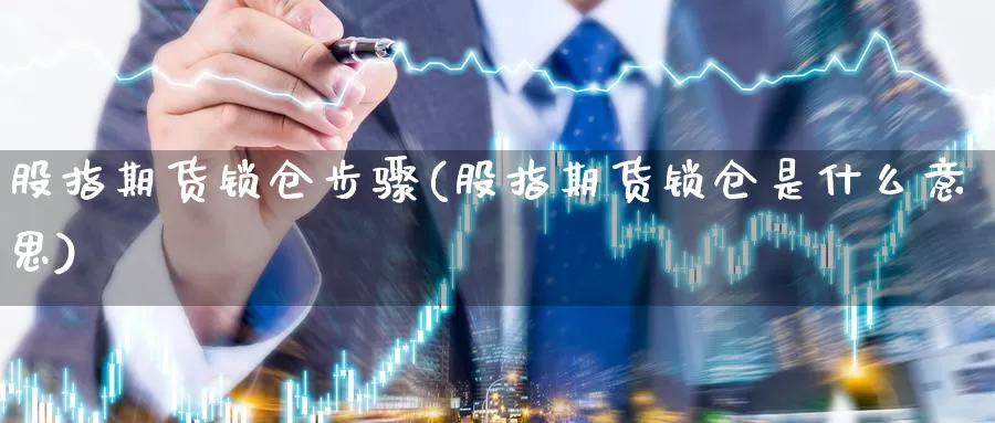 股指期货锁仓步骤(股指期货锁仓是什么意思)_https://qh.wpmee.com_恒指期货_第1张