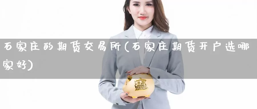 石家庄的期货交易所(石家庄期货开户选哪家好)_https://qh.wpmee.com_期货科普_第1张