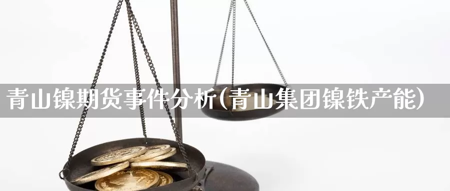 青山镍期货事件分析(青山集团镍铁产能)_https://qh.wpmee.com_原油期货直播间_第1张