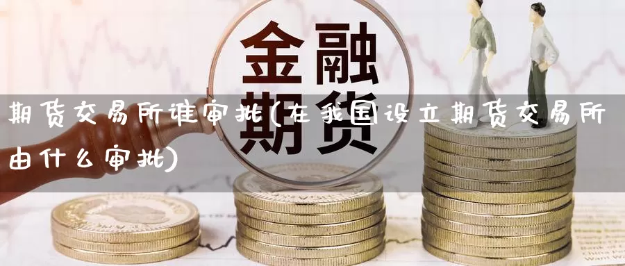 期货交易所谁审批(在我国设立期货交易所由什么审批)_https://qh.wpmee.com_黄金直播室_第1张