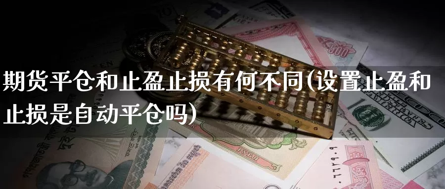 期货平仓和止盈止损有何不同(设置止盈和止损是自动平仓吗)_https://qh.wpmee.com_期货科普_第1张