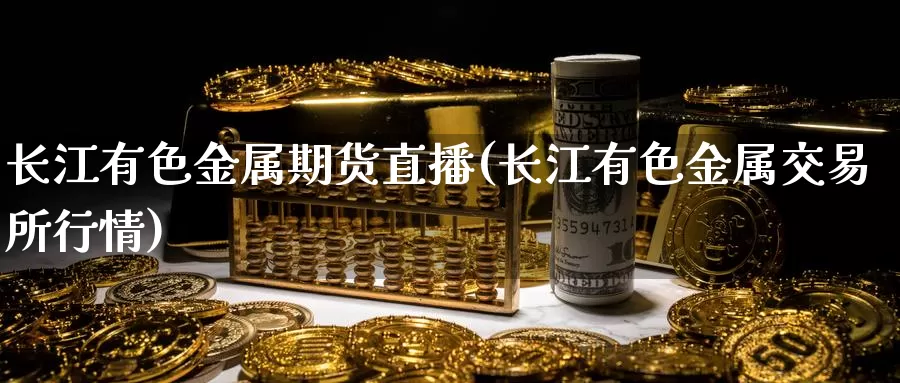 长江有色金属期货直播(长江有色金属交易所行情)_https://qh.wpmee.com_原油期货直播间_第1张