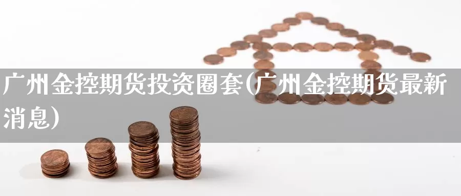 广州金控期货投资圈套(广州金控期货最新消息)_https://qh.wpmee.com_黄金直播室_第1张