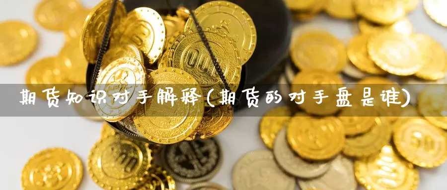 期货知识对手解释(期货的对手盘是谁)_https://qh.wpmee.com_黄金期货_第1张