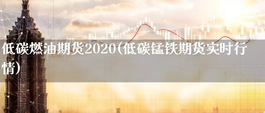 低碳燃油期货2020(低碳锰铁期货实时行情)_https://qh.wpmee.com_期货科普_第1张