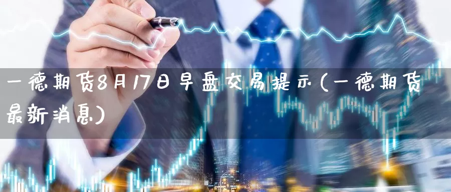 一德期货8月17日早盘交易提示(一德期货最新消息)_https://qh.wpmee.com_国际期货_第1张