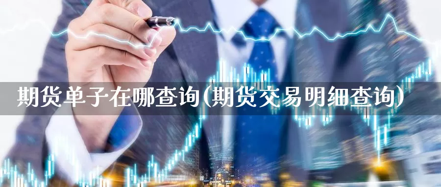 期货单子在哪查询(期货交易明细查询)_https://qh.wpmee.com_纳指期货直播室_第1张